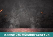 2025年1月6日2024年农历腊月初七是黄道吉日吗