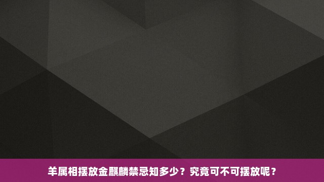 羊属相摆放金麒麟禁忌知多少？究竟可不可摆放呢？